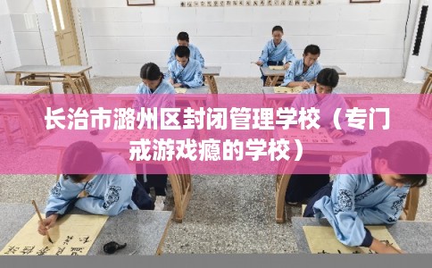 长治市潞州区封闭管理学校（专门戒游戏瘾的学校）