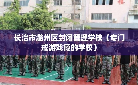长治市潞州区封闭管理学校(专门戒游戏瘾的学校)