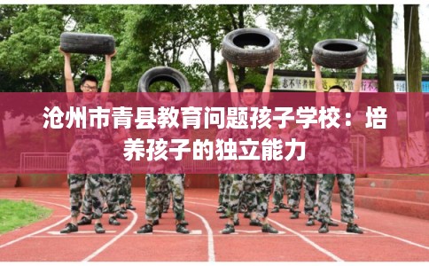 沧州市青县教育问题孩子学校：培养孩子的独立能力