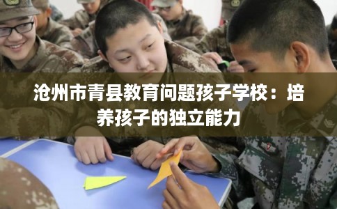 沧州市青县教育问题孩子学校：培养孩子的独立能力