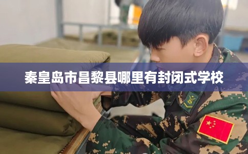 秦皇岛市昌黎县哪里有封闭式学校