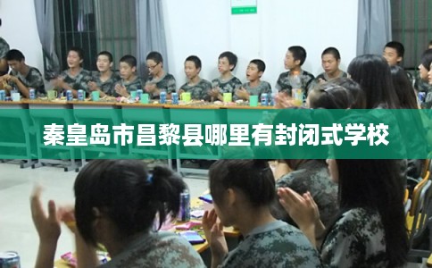 秦皇岛市昌黎县哪里有封闭式学校