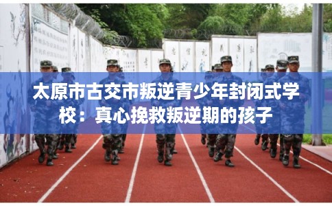 太原市古交市叛逆青少年封闭式学校：真心挽救叛逆期的孩子