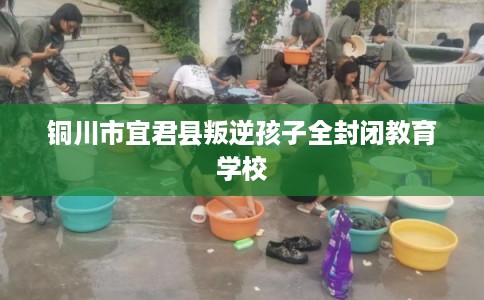 铜川市宜君县叛逆孩子全封闭教育学校