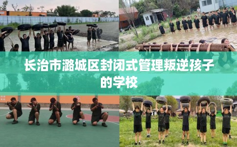 长治市潞城区封闭式管理叛逆孩子的学校
