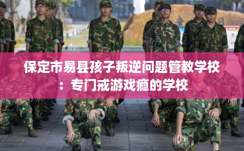 保定市易县孩子叛逆问题管教学校:专门戒游戏瘾的学校 保定市易县孩子叛逆问题管教学校:专门戒游戏瘾的学校