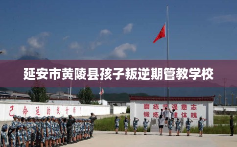 延安市黄陵县孩子叛逆期管教学校