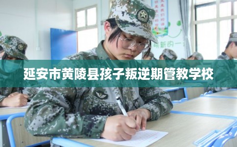 延安市黄陵县孩子叛逆期管教学校