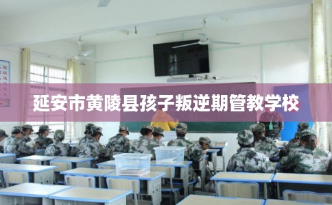 延安市黄陵县孩子叛逆期管教学校