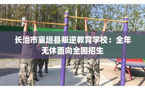 长治市襄垣县叛逆教育学校：全年无休面向全国招生