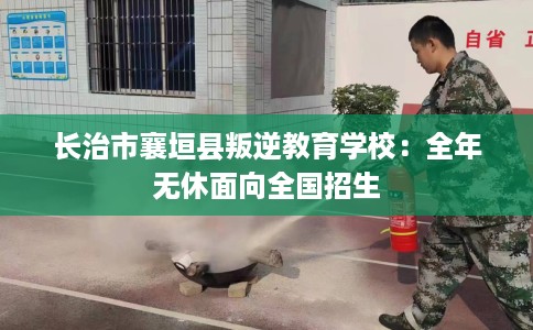 长治市襄垣县叛逆教育学校：全年无休面向全国招生