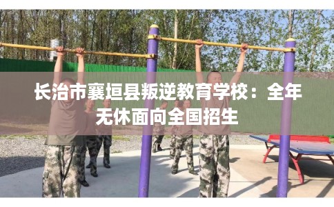 长治市襄垣县叛逆教育学校：全年无休面向全国招生