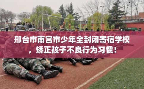 邢台市南宫市少年全封闭寄宿学校,矫正孩子不良行为习惯! 邢台市南宫市少年全封闭寄宿学校,矫正孩子不良行为习惯!
