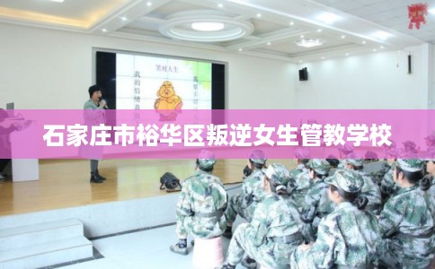 石家庄市裕华区叛逆女生管教学校