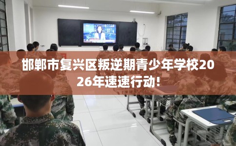 邯郸市复兴区叛逆期青少年学校2026年速速行动! 邯郸市复兴区叛逆期青少年学校2026年速速行动!