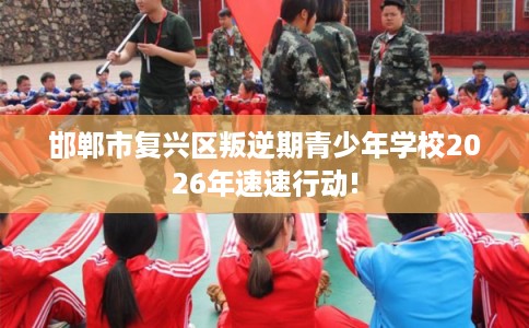 邯郸市复兴区叛逆期青少年学校2026年速速行动!