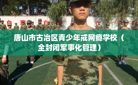 唐山市古冶区青少年戒网瘾学校(全封闭军事化管理) 唐山市古冶区青少年戒网瘾学校(全封闭军事化管理)