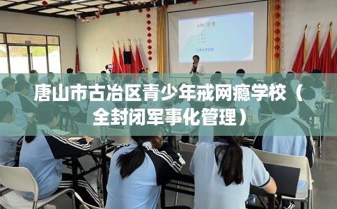 唐山市古冶区青少年戒网瘾学校(全封闭军事化管理) 唐山市古冶区青少年戒网瘾学校(全封闭军事化管理)