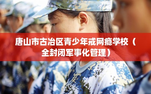唐山市古冶区青少年戒网瘾学校（全封闭军事化管理）