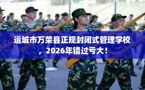 运城市万荣县正规封闭式管理学校，2026年错过亏大！