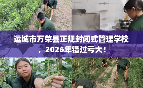 运城市万荣县正规封闭式管理学校，2026年错过亏大！