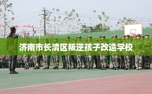 济南市长清区叛逆孩子改造学校 济南市长清区叛逆孩子改造学校