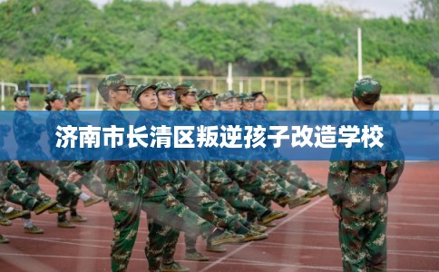济南市长清区叛逆孩子改造学校