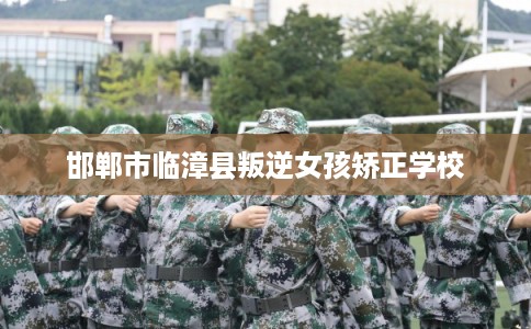 邯郸市临漳县叛逆女孩矫正学校
