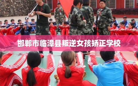 邯郸市临漳县叛逆女孩矫正学校