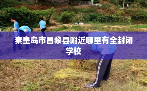 秦皇岛市昌黎县附近哪里有全封闭学校 秦皇岛市昌黎县附近哪里有全封闭学校