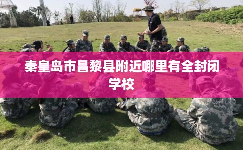 秦皇岛市昌黎县附近哪里有全封闭学校