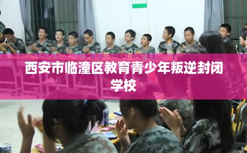 西安市临潼区教育青少年叛逆封闭学校
