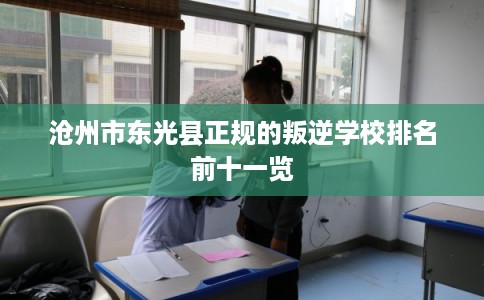 沧州市东光县正规的叛逆学校排名前十一览 沧州市东光县正规的叛逆学校排名前十一览