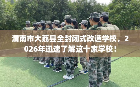 渭南市大荔县全封闭式改造学校,2026年迅速了解这十家学校! 渭南市大荔县全封闭式改造学校,2026年迅速了解这十家学校!