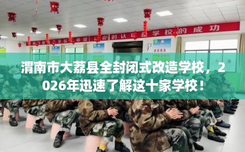 渭南市大荔县全封闭式改造学校,2026年迅速了解这十家学校! 渭南市大荔县全封闭式改造学校,2026年迅速了解这十家学校!