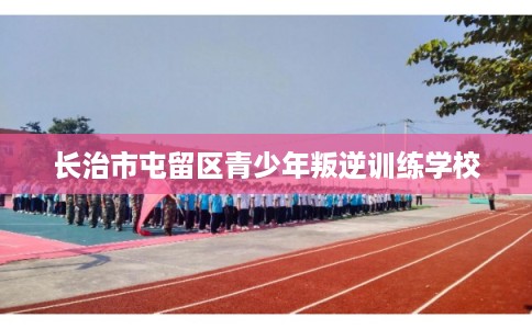 长治市屯留区青少年叛逆训练学校