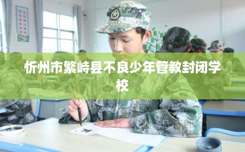 忻州市繁峙县不良少年管教封闭学校