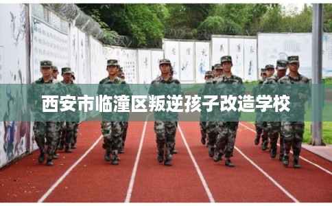 西安市临潼区叛逆孩子改造学校 西安市临潼区叛逆孩子改造学校
