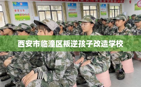 西安市临潼区叛逆孩子改造学校