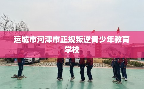 运城市河津市正规叛逆青少年教育学校