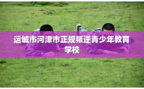 运城市河津市正规叛逆青少年教育学校