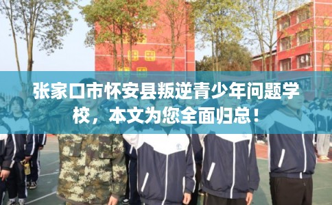 张家口市怀安县叛逆青少年问题学校,本文为您全面归总! 张家口市怀安县叛逆青少年问题学校,本文为您全面归总!