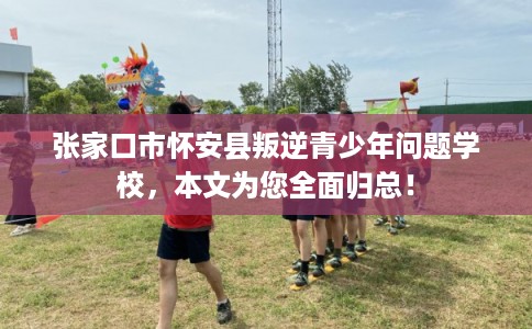 张家口市怀安县叛逆青少年问题学校，本文为您全面归总！