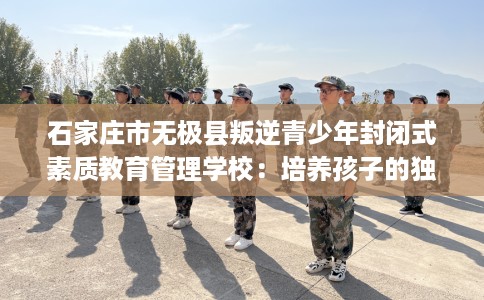 石家庄市无极县叛逆青少年封闭式素质教育管理学校：培养孩子的独立能力