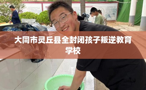 大同市灵丘县全封闭孩子叛逆教育学校 大同市灵丘县全封闭孩子叛逆教育学校