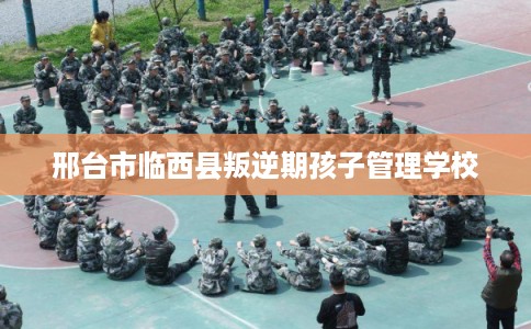 邢台市临西县叛逆期孩子管理学校