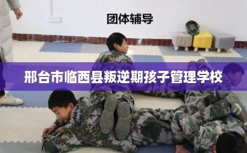 邢台市临西县叛逆期孩子管理学校