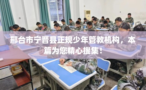 邢台市宁晋县正规少年管教机构,本篇为您精心搜集! 邢台市宁晋县正规少年管教机构,本篇为您精心搜集!