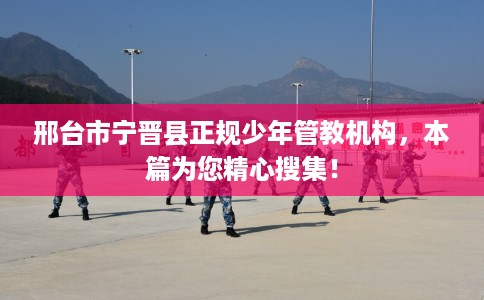 邢台市宁晋县正规少年管教机构，本篇为您精心搜集！
