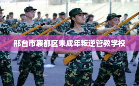 邢台市襄都区未成年叛逆管教学校 邢台市襄都区未成年叛逆管教学校
